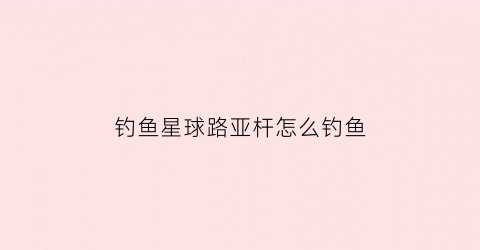钓鱼星球路亚杆怎么钓鱼(垂钓星球路亚怎么看上鱼)