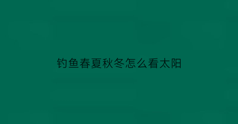 钓鱼春夏秋冬怎么看太阳(夏天钓鱼太阳最热怎么办)