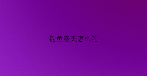 “钓鱼春天怎么钓(钓鱼春天怎么钓鲫鱼)