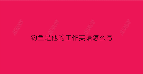 钓鱼是他的工作英语怎么写