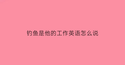 “钓鱼是他的工作英语怎么说(钓鱼是最受欢迎的活动之一用英语怎么说)