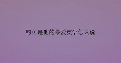 钓鱼是他的最爱英语怎么说