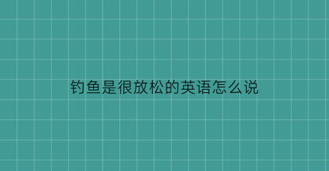 钓鱼是很放松的英语怎么说(钓鱼放松心情的句子怎么说)