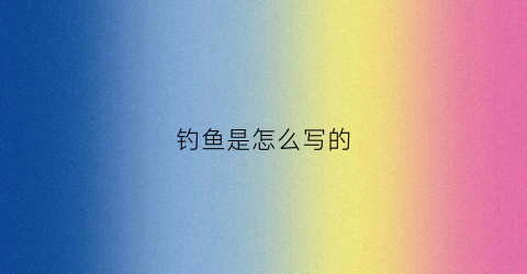 钓鱼是怎么写的(钓鱼怎么写的拼音)