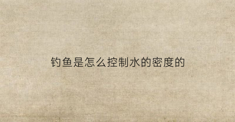 钓鱼是怎么控制水的密度的(怎么确定钓鱼水的深度怎么调目)