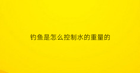钓鱼是怎么控制水的重量的(钓鱼怎么调水漂)