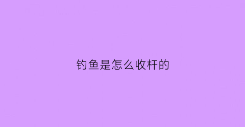 钓鱼是怎么收杆的(钓鱼竿怎么收杆)
