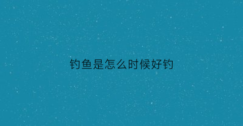 钓鱼是怎么时候好钓(钓鱼什么时候最好钓)