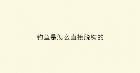 钓鱼是怎么直接脱钩的(钓到的鱼怎么脱钩)