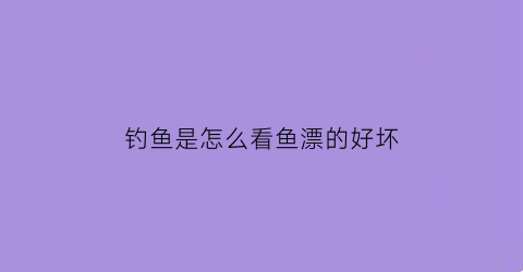 “钓鱼是怎么看鱼漂的好坏(钓鱼怎样看中鱼的漂相)