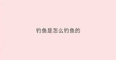 钓鱼是怎么钓鱼的(钓鱼的六种方式)