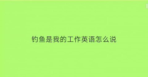钓鱼是我的工作英语怎么说(钓鱼是我的业余爱好用英语怎么说)