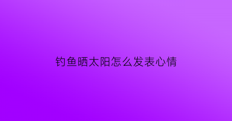 钓鱼晒太阳怎么发表心情