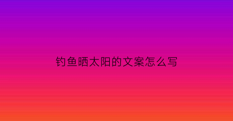 钓鱼晒太阳的文案怎么写(钓鱼晒黑文案)