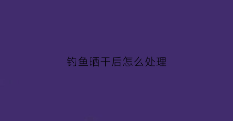 钓鱼晒干后怎么处理(钓鱼晒得很黑怎么办)