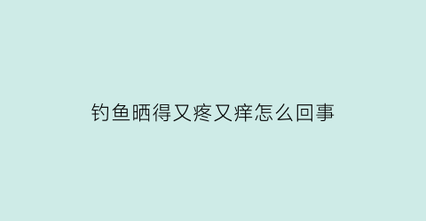 钓鱼晒得又疼又痒怎么回事(钓鱼晒伤怎么办)