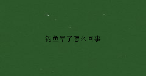 钓鱼晕了怎么回事(钓鱼飘动了一下就不动了为什么)