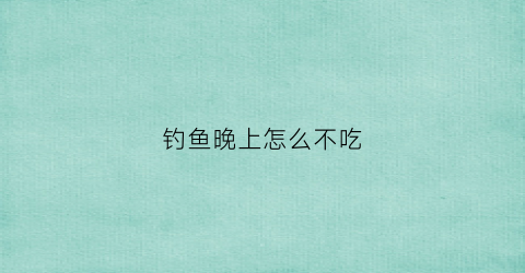 钓鱼晚上怎么不吃(晚上鱼不吃钩)