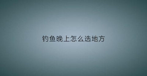 钓鱼晚上怎么选地方