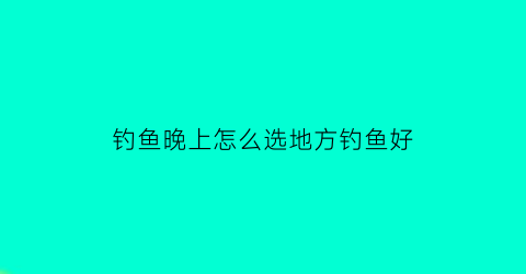 钓鱼晚上怎么选地方钓鱼好(晚上钓鱼的最佳位置)
