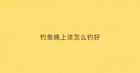 钓鱼晚上该怎么钓好(钓鱼晚上该怎么钓好视频)