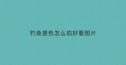 钓鱼景色怎么拍好看图片(钓鱼风景画)