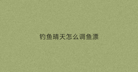 钓鱼晴天怎么调鱼漂
