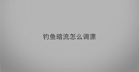 钓鱼暗流怎么调漂(钓鱼有暗流平水还跑漂咋办)