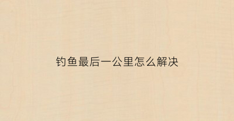 钓鱼最后一公里怎么解决(钓鱼找到底后下一步怎么办)