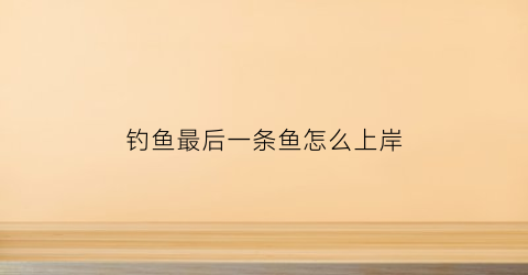 钓鱼最后一条鱼怎么上岸(最后的钓鱼)