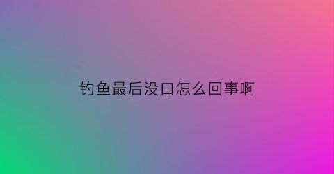 钓鱼最后没口怎么回事啊(钓鱼没口了是什么意思)