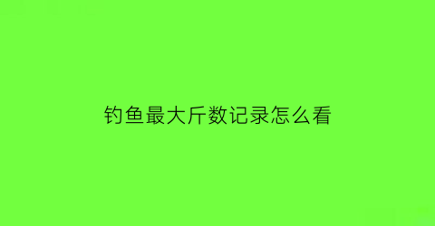 “钓鱼最大斤数记录怎么看(钓鱼重量记录)