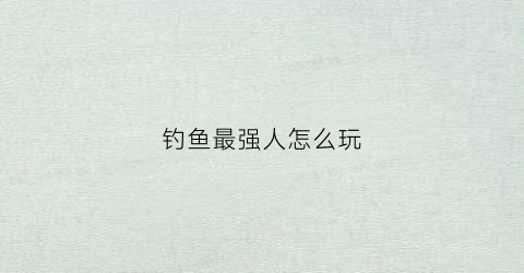 钓鱼最强人怎么玩(钓鱼最强人怎么玩视频)