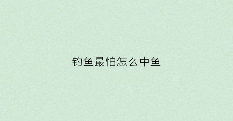 钓鱼最怕怎么中鱼(钓鱼人最怕的几种鱼)