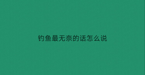 钓鱼最无奈的话怎么说(钓鱼最无奈的话怎么说出来)