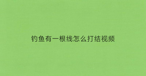 钓鱼有一根线怎么打结视频(钓鱼线打结了怎么解开)