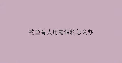 钓鱼有人用毒饵料怎么办