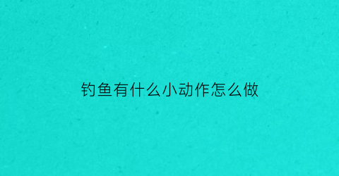 钓鱼有什么小动作怎么做(钓鱼动作分解图)