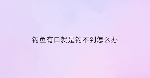 “钓鱼有口就是钓不到怎么办(钓鱼下去就有口就是钓不到)