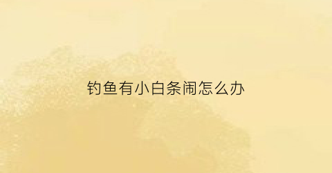 钓鱼有小白条闹怎么办(钓鱼很多白条怎么办)