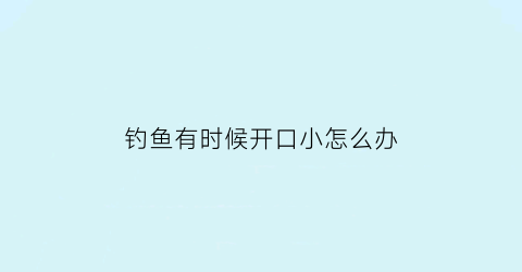 “钓鱼有时候开口小怎么办(钓鱼刚开始有口后面就没了)