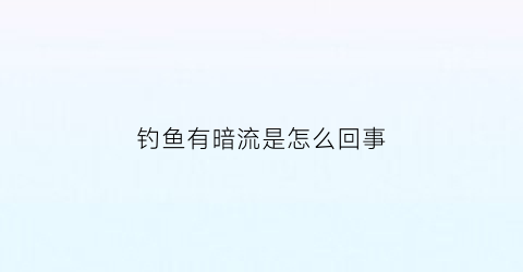 “钓鱼有暗流是怎么回事(钓鱼有暗流怎么办)