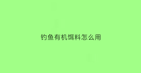 钓鱼有机饵料怎么用(钓鱼有机饵料怎么用的)