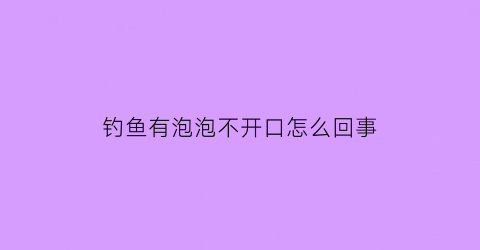 钓鱼有泡泡不开口怎么回事(钓鱼有泡泡就是不开口)