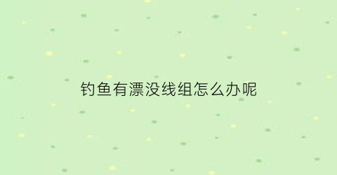 钓鱼有漂没线组怎么办呢