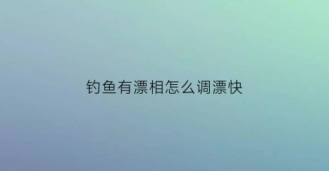 钓鱼有漂相怎么调漂快(钓鱼漂浮怎么调的)