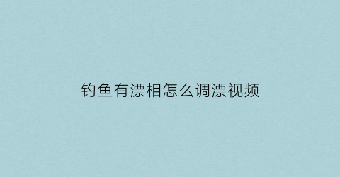 钓鱼有漂相怎么调漂视频(钓鱼漂浮怎么调的)