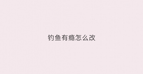 钓鱼有瘾怎么改(钓鱼有瘾怎么办)