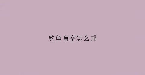 钓鱼有空怎么邦(怎么邦钓鱼钓)