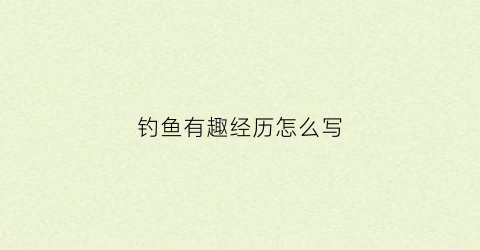 钓鱼有趣经历怎么写(钓鱼有趣经历怎么写的)